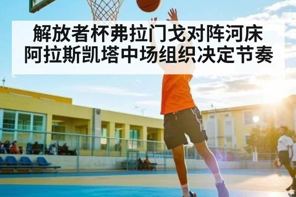 解放者杯弗拉门戈对阵河床 阿拉斯凯塔中场组织决定节奏 - Kering