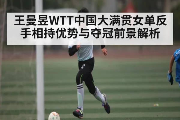 王曼昱WTT中国大满贯女单反手相持优势与夺冠前景解析 - Kering