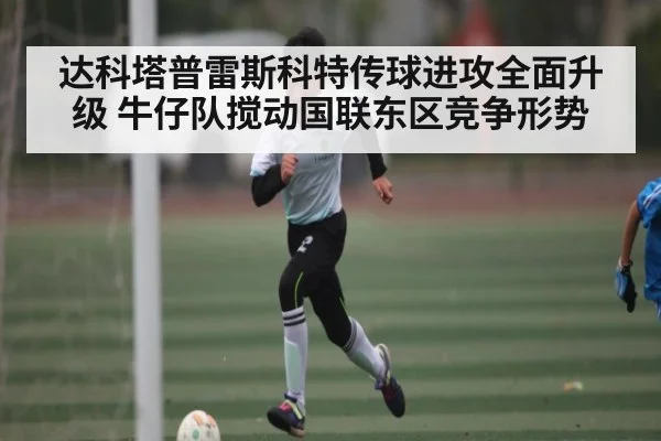 达科塔普雷斯科特传球进攻全面升级 牛仔队搅动国联东区竞争形势 - Kering