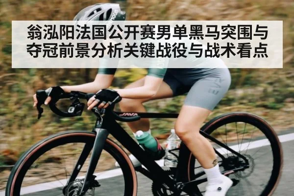 翁泓阳法国公开赛男单黑马突围与夺冠前景分析关键战役与战术看点 - Kering