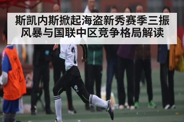 斯凯内斯掀起海盗新秀赛季三振风暴与国联中区竞争格局解读